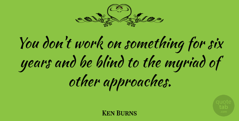 Ken Burns Quote About Years, Six, Blind: You Dont Work On Something...