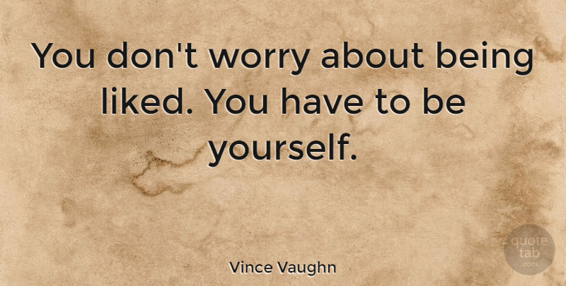 Vince Vaughn Quote About Being Yourself, Worry: You Dont Worry About Being...