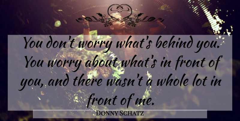 Donny Schatz Quote About Behind, Front, Worry: You Dont Worry Whats Behind...