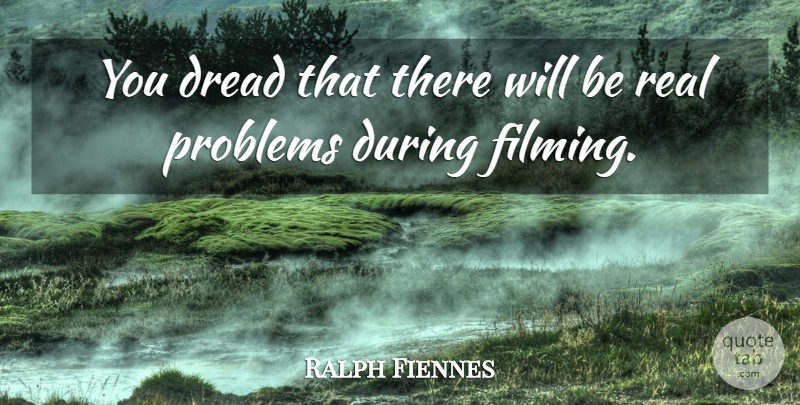 Ralph Fiennes Quote About Real, Problem, Dread: You Dread That There Will...