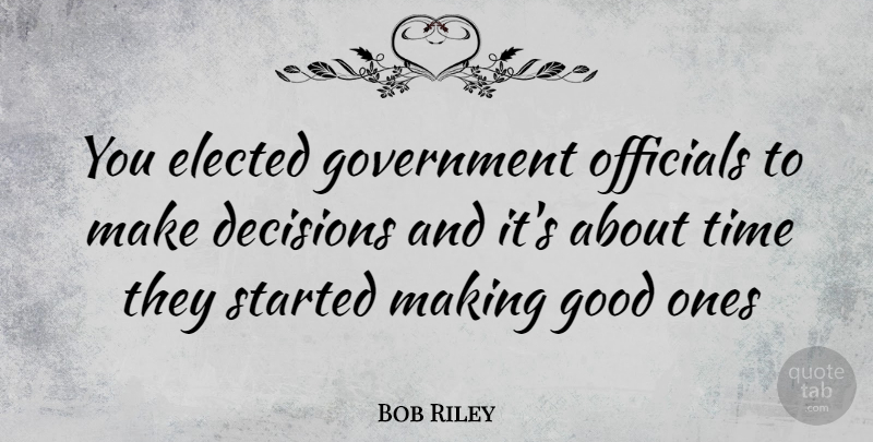 Bob Riley Quote About Government, Decision, Government Officials: You Elected Government Officials To...