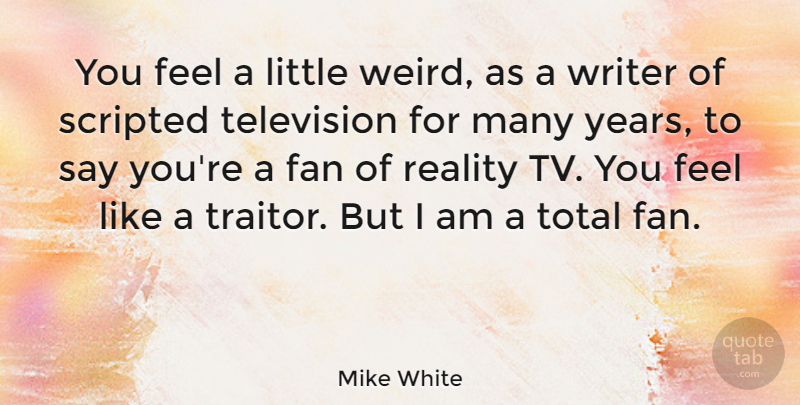 Mike White Quote About Reality, Years, Television: You Feel A Little Weird...