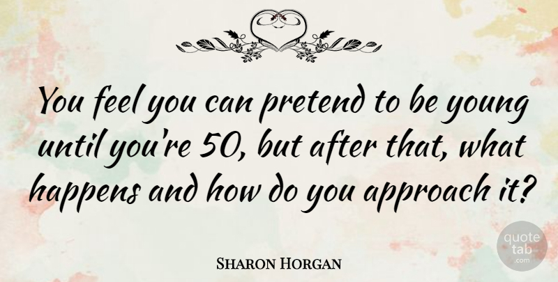 Sharon Horgan Quote About Young, Approach, Feels: You Feel You Can Pretend...
