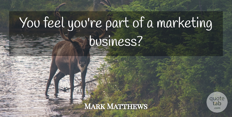 Mark Matthews Quote About Marketing: You Feel Youre Part Of...