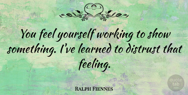 Ralph Fiennes Quote About Feelings, Ive Learned, Distrust: You Feel Yourself Working To...