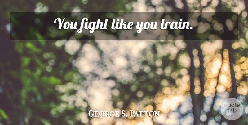 George S. Patton Quote About Fighting, Like You, Train: You Fight Like You Train...