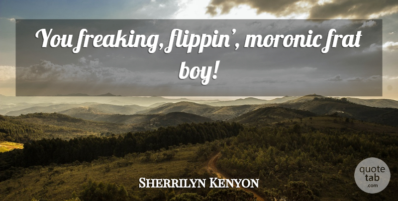 Sherrilyn Kenyon Quote About Boys: You Freaking Flippin Moronic Frat...