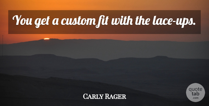 Carly Rager Quote About Custom, Fit: You Get A Custom Fit...