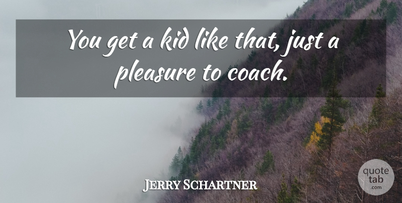 Jerry Schartner Quote About Kid, Pleasure: You Get A Kid Like...