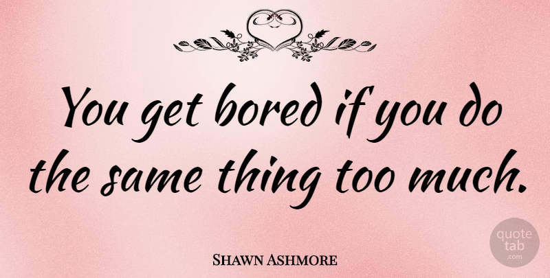 Shawn Ashmore Quote About Bored, Too Much, Ifs: You Get Bored If You...