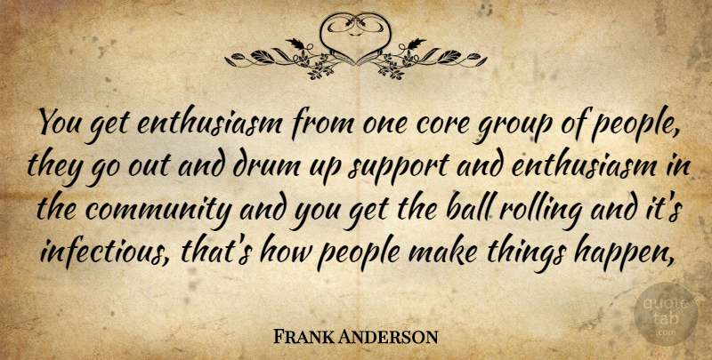 Frank Anderson Quote About Ball, Community, Core, Drum, Enthusiasm: You Get Enthusiasm From One...