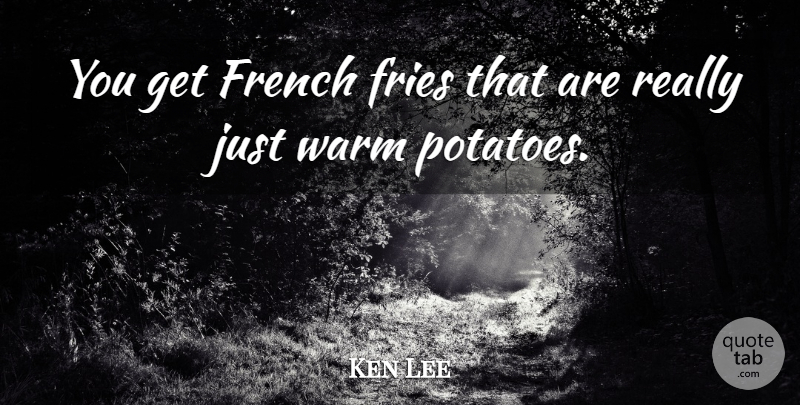 Ken Lee Quote About French, Fries, Warm: You Get French Fries That...