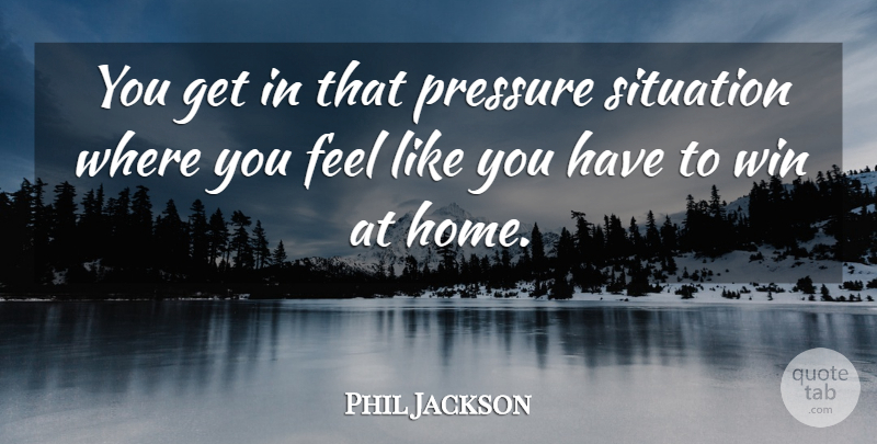 Phil Jackson Quote About Home, Pressure, Situation, Win: You Get In That Pressure...