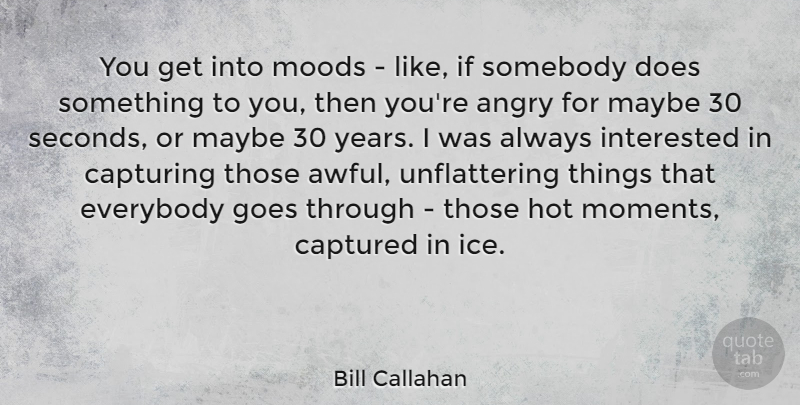 Bill Callahan Quote About Captured, Capturing, Everybody, Goes, Hot: You Get Into Moods Like...