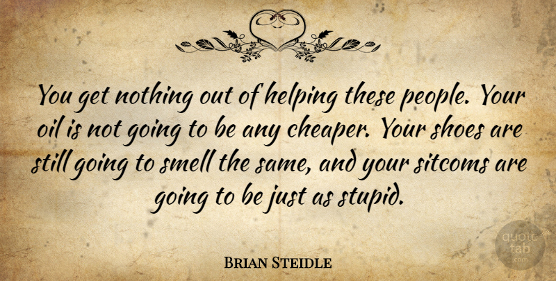 Brian Steidle Quote About Helping, Oil, Shoes, Sitcoms, Smell: You Get Nothing Out Of...