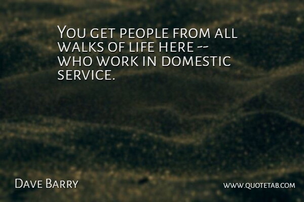 Dave Barry Quote About Domestic, Life, People, Walks, Work: You Get People From All...