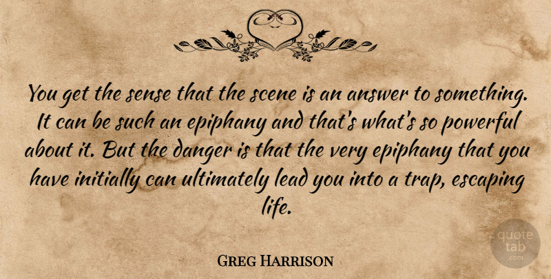 Greg Harrison Quote About Answer, Danger, Epiphany, Escaping, Initially: You Get The Sense That...
