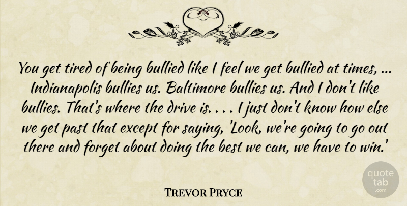 Trevor Pryce Quote About Baltimore, Best, Bullied, Bullies, Drive: You Get Tired Of Being...