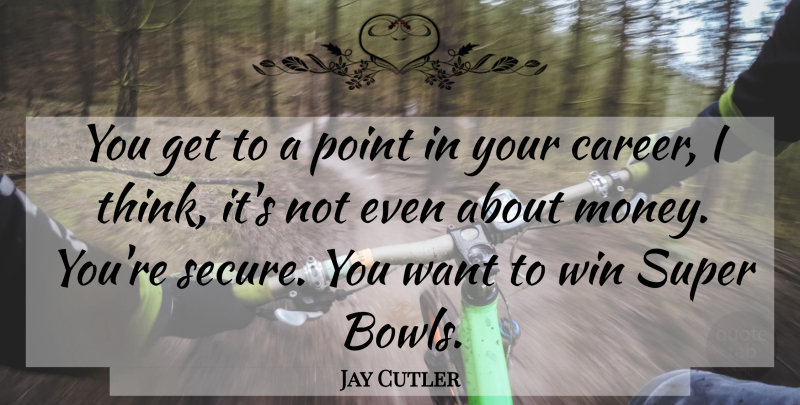 Jay Cutler Quote About Money, Point, Super: You Get To A Point...