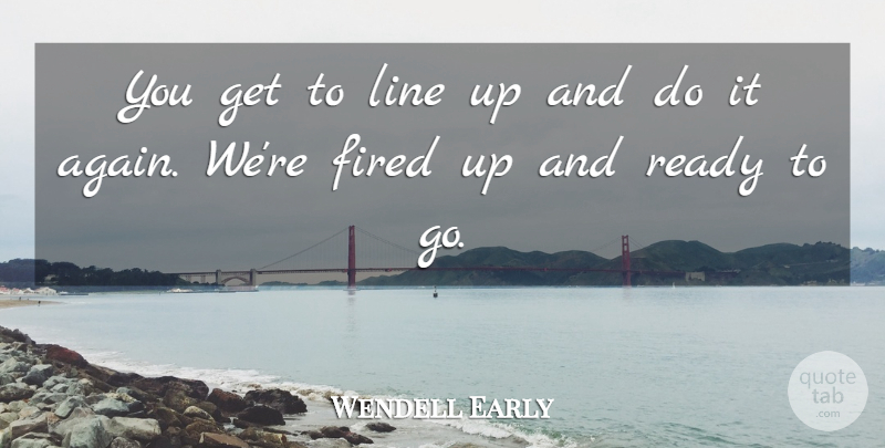 Wendell Early Quote About Fired, Line, Ready: You Get To Line Up...