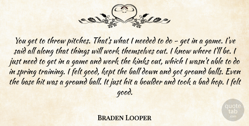 Braden Looper Quote About Along, Bad, Ball, Base, Felt: You Get To Throw Pitches...