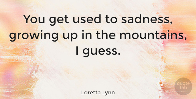 Loretta Lynn Quote About Growing Up, Sadness, Mountain: You Get Used To Sadness...