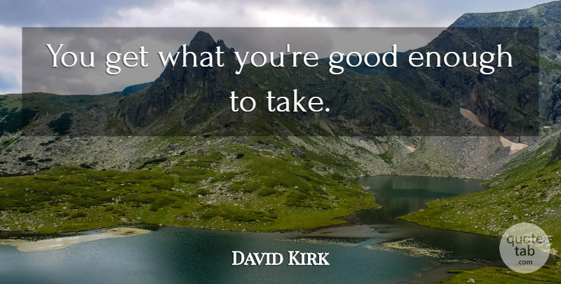 David Kirk Quote About Good: You Get What Youre Good...