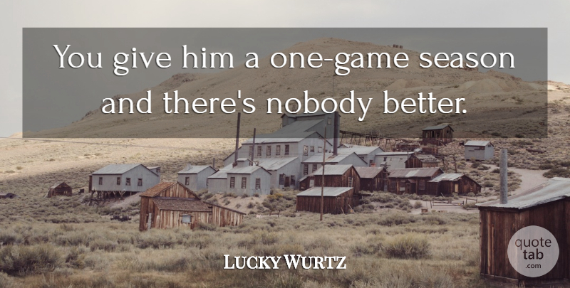 Lucky Wurtz Quote About Nobody, Season: You Give Him A One...