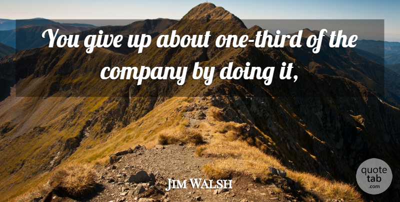 Jim Walsh Quote About Company: You Give Up About One...