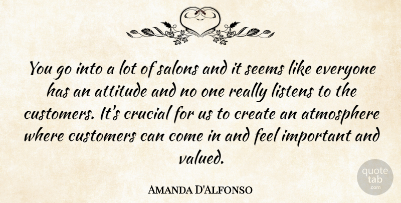 Amanda D'Alfonso Quote About Atmosphere, Attitude, Create, Crucial, Customers: You Go Into A Lot...