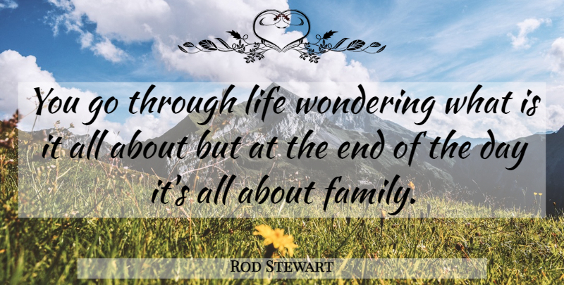 Rod Stewart Quote About Family, The End Of The Day, Wonder: You Go Through Life Wondering...