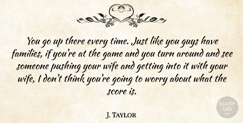 J. Taylor Quote About Game, Guys, Pushing, Score, Turn: You Go Up There Every...