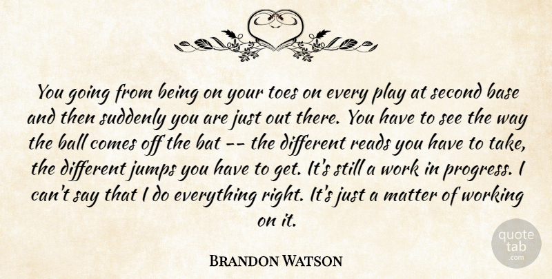 Brandon Watson Quote About Ball, Base, Bat, Jumps, Matter: You Going From Being On...