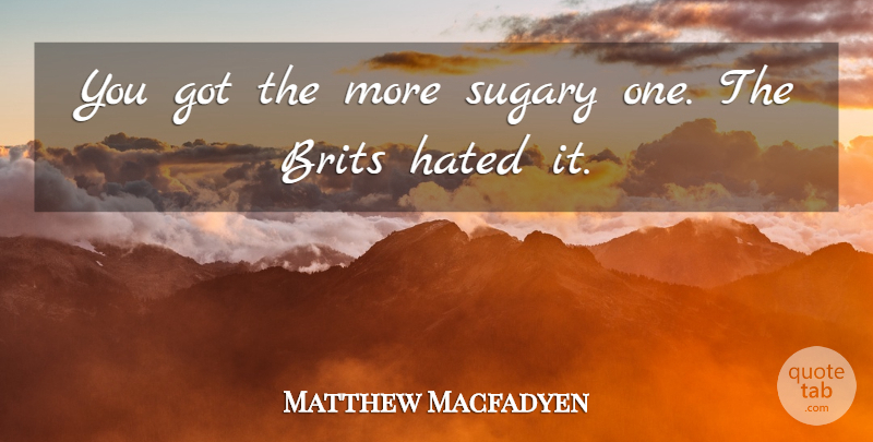 Matthew Macfadyen Quote About Brits, Hated: You Got The More Sugary...