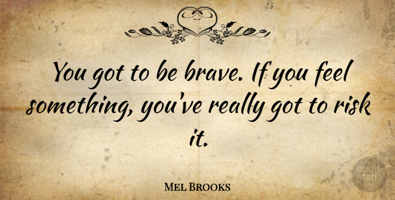 Mel Brooks Quote About Brave, Risk, Feels: You Got To Be Brave...