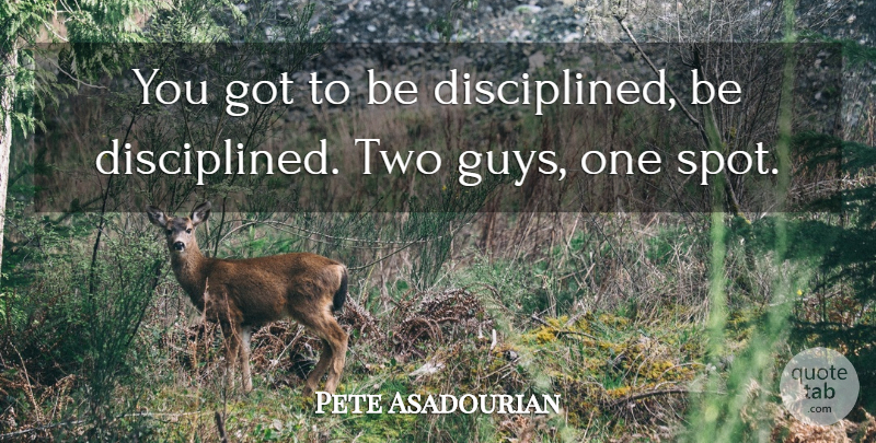 Pete Asadourian Quote About undefined: You Got To Be Disciplined...