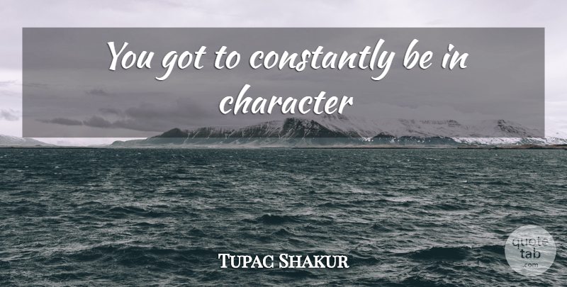 Tupac Shakur Quote About Character: You Got To Constantly Be...