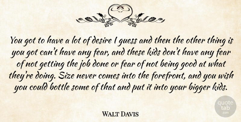Walt Davis Quote About Bigger, Bottle, Desire, Fear, Good: You Got To Have A...