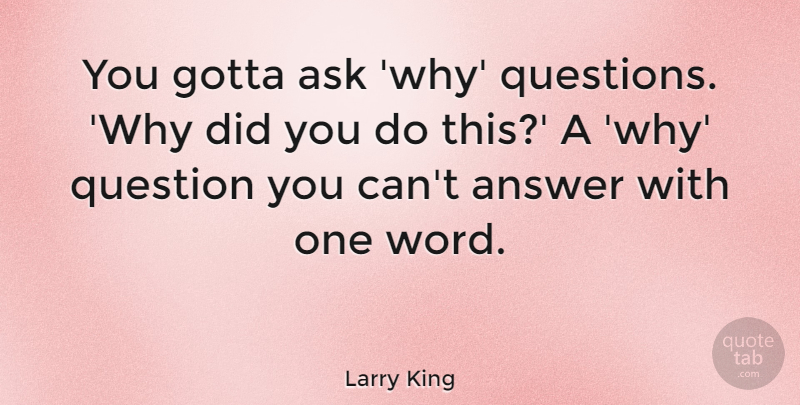 Larry King Quote About Answer, Gotta: You Gotta Ask Why Questions...