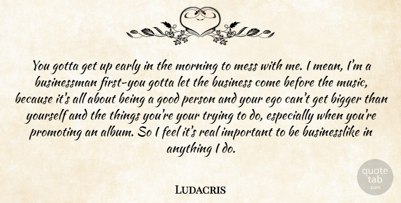 Ludacris Quote About Bigger, Business, Early, Ego, Good: You Gotta Get Up Early...
