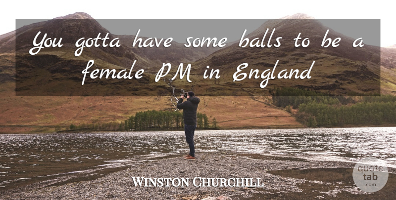 Winston Churchill Quote About Pms, England, Female: You Gotta Have Some Balls...