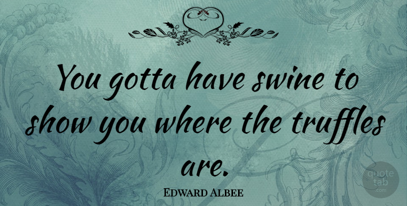 Edward Albee Quote About Swine, Truffles, Shows: You Gotta Have Swine To...