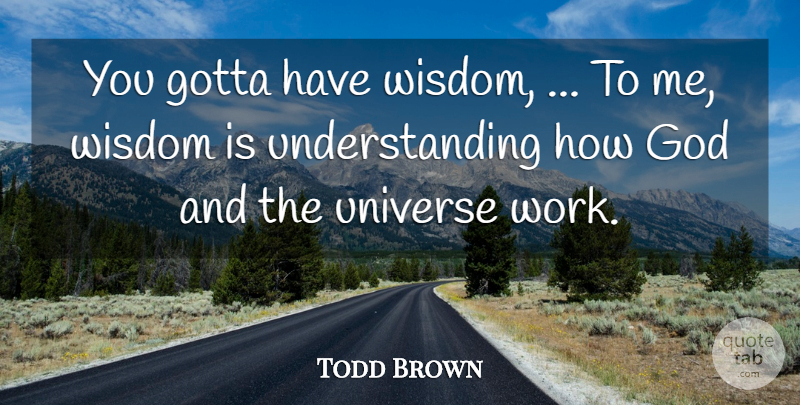 Todd Brown Quote About God, Gotta, Understanding, Universe, Wisdom: You Gotta Have Wisdom To...