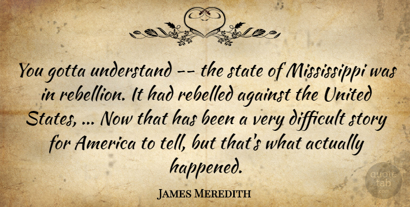 James Meredith Quote About Against, America, Difficult, Gotta, Rebelled: You Gotta Understand The State...