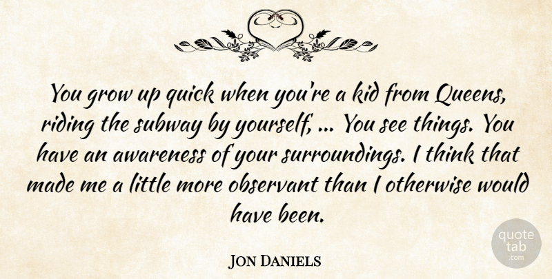Jon Daniels Quote About Awareness, Grow, Kid, Observant, Otherwise: You Grow Up Quick When...