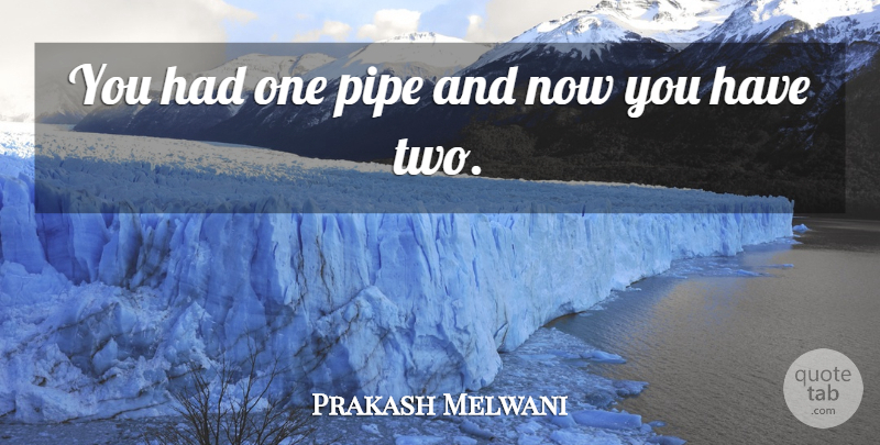 Prakash Melwani Quote About Pipe: You Had One Pipe And...