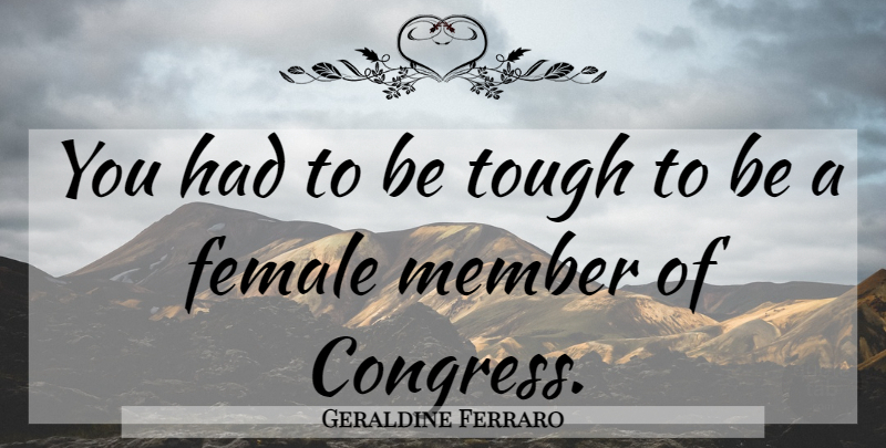 Geraldine Ferraro Quote About Female, Tough, Members: You Had To Be Tough...