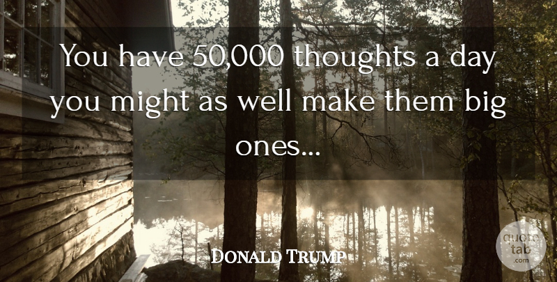Donald Trump Quote About Might, Bigs, Wells: You Have 50000 Thoughts A...
