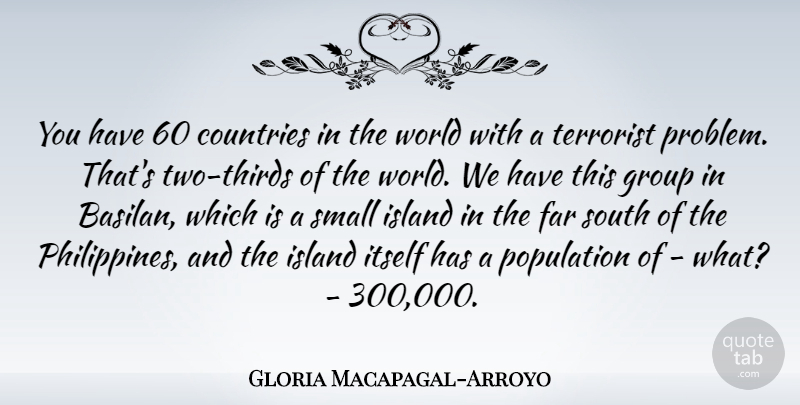 Gloria Macapagal-Arroyo Quote About Countries, Far, Island, Itself, Population: You Have 60 Countries In...