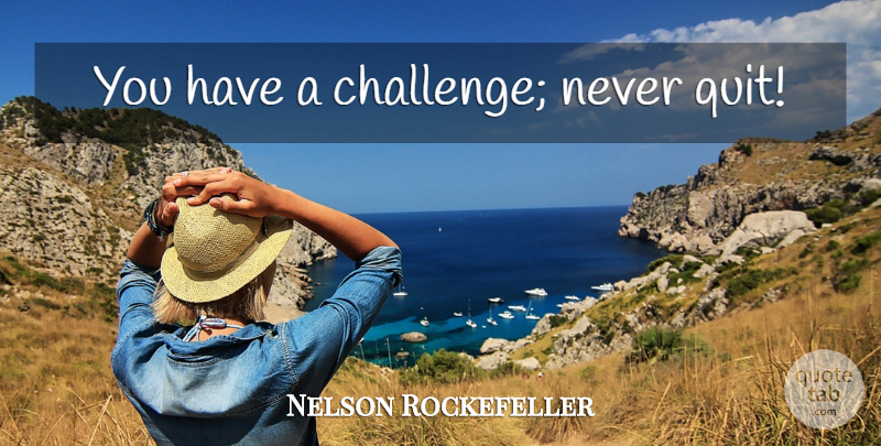 Nelson Rockefeller Quote About Challenges, Never Quit, Quitting: You Have A Challenge Never...
